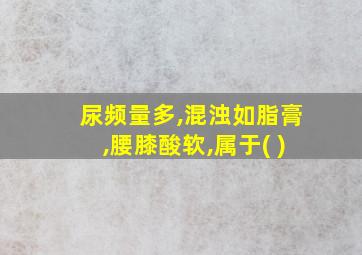 尿频量多,混浊如脂膏,腰膝酸软,属于( )